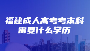 福建成人高考考本科需要什么學歷
