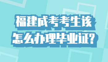 福建成考考生該怎么辦理畢業證