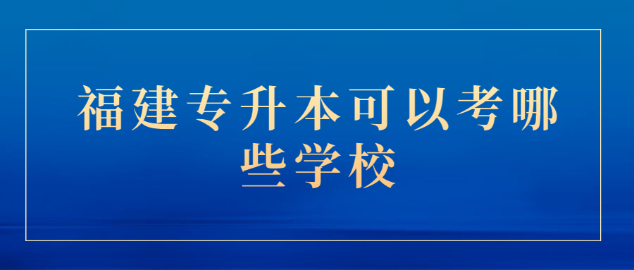 福建專(zhuān)升本可以考哪些學(xué)校