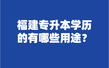 福建專升本學(xué)歷的有哪些用途？